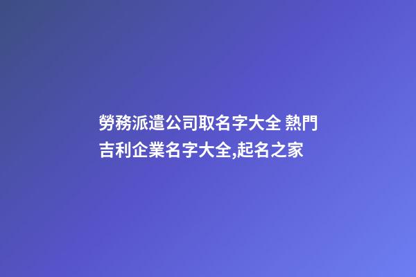 勞務派遣公司取名字大全 熱門吉利企業名字大全,起名之家-第1張-公司起名-玄機派